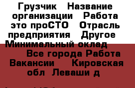 Грузчик › Название организации ­ Работа-это проСТО › Отрасль предприятия ­ Другое › Минимальный оклад ­ 26 000 - Все города Работа » Вакансии   . Кировская обл.,Леваши д.